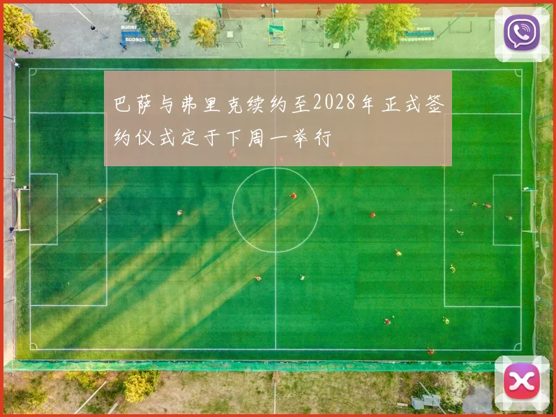 巴萨与弗里克续约至2028年正式签约仪式定于下周一举行
